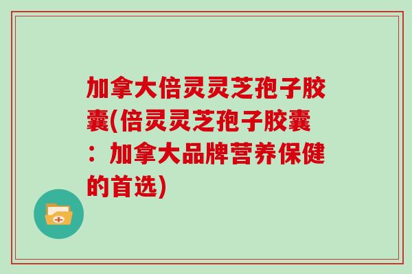 加拿大倍灵灵芝孢子胶囊(倍灵灵芝孢子胶囊：加拿大品牌营养保健的首选)