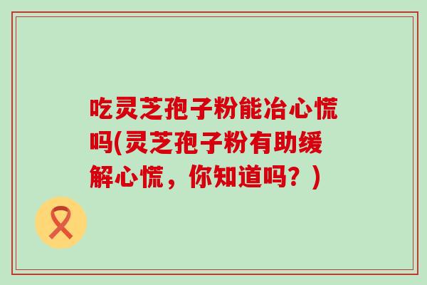 吃灵芝孢子粉能冶心慌吗(灵芝孢子粉有助缓解心慌，你知道吗？)