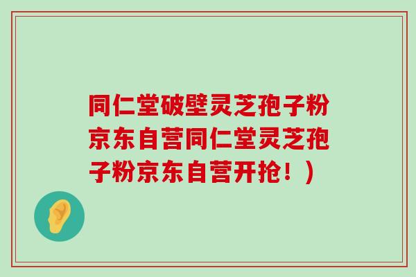 同仁堂破壁灵芝孢子粉京东自营同仁堂灵芝孢子粉京东自营开抢！)