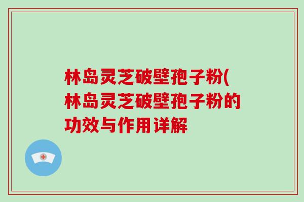 林岛灵芝破壁孢子粉(林岛灵芝破壁孢子粉的功效与作用详解