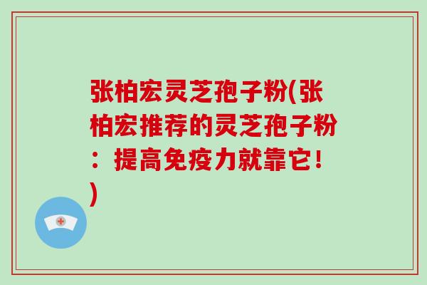 张柏宏灵芝孢子粉(张柏宏推荐的灵芝孢子粉：提高免疫力就靠它！)