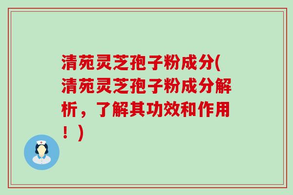 清苑灵芝孢子粉成分(清苑灵芝孢子粉成分解析，了解其功效和作用！)