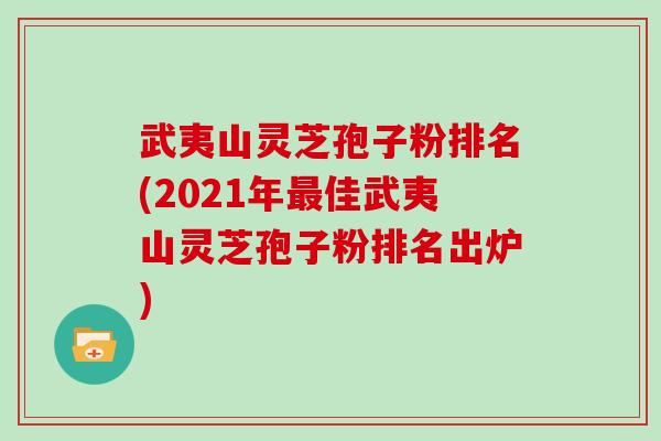 武夷山灵芝孢子粉排名(2021年佳武夷山灵芝孢子粉排名出炉)