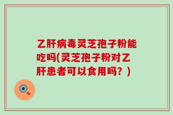 乙毒灵芝孢子粉能吃吗(灵芝孢子粉对患者可以食用吗？)