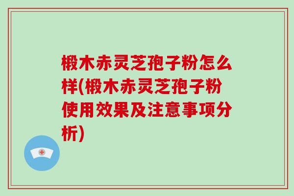 椴木赤灵芝孢子粉怎么样(椴木赤灵芝孢子粉使用效果及注意事项分析)