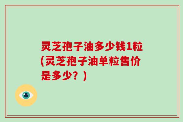 灵芝孢子油多少钱1粒(灵芝孢子油单粒售价是多少？)