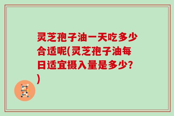 灵芝孢子油一天吃多少合适呢(灵芝孢子油每日适宜摄入量是多少？)