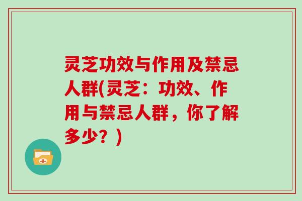 灵芝功效与作用及禁忌人群(灵芝：功效、作用与禁忌人群，你了解多少？)