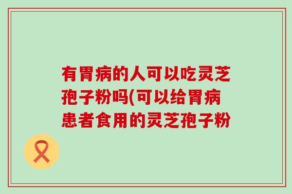 有胃的人可以吃灵芝孢子粉吗(可以给胃患者食用的灵芝孢子粉