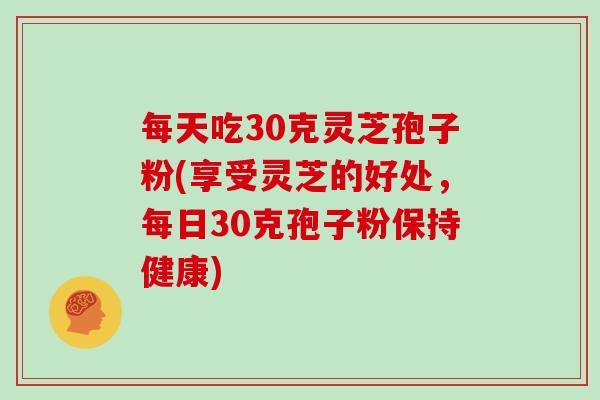 每天吃30克灵芝孢子粉(享受灵芝的好处，每日30克孢子粉保持健康)