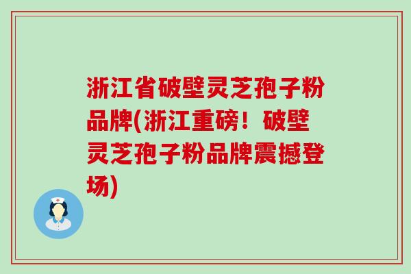 浙江省破壁灵芝孢子粉品牌(浙江重磅！破壁灵芝孢子粉品牌震撼登场)