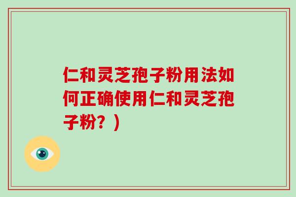 仁和灵芝孢子粉用法如何正确使用仁和灵芝孢子粉？)