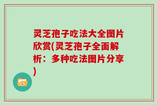 灵芝孢子吃法大全图片欣赏(灵芝孢子全面解析：多种吃法图片分享)