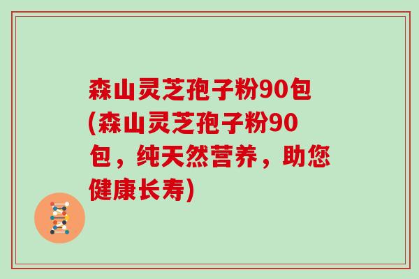 森山灵芝孢子粉90包(森山灵芝孢子粉90包，纯天然营养，助您健康长寿)