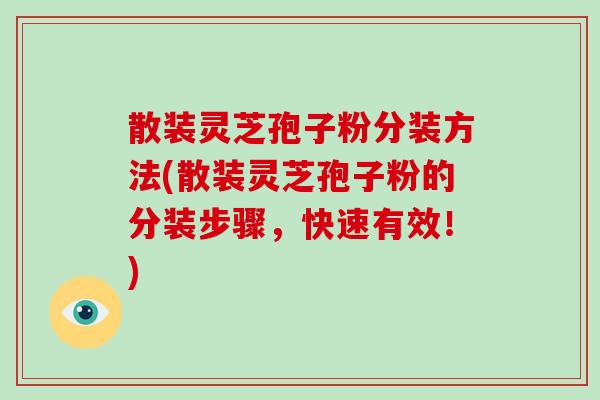 散装灵芝孢子粉分装方法(散装灵芝孢子粉的分装步骤，快速有效！)