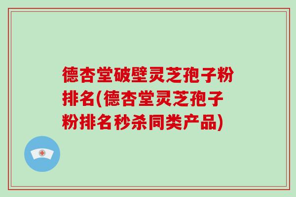 德杏堂破壁灵芝孢子粉排名(德杏堂灵芝孢子粉排名秒杀同类产品)