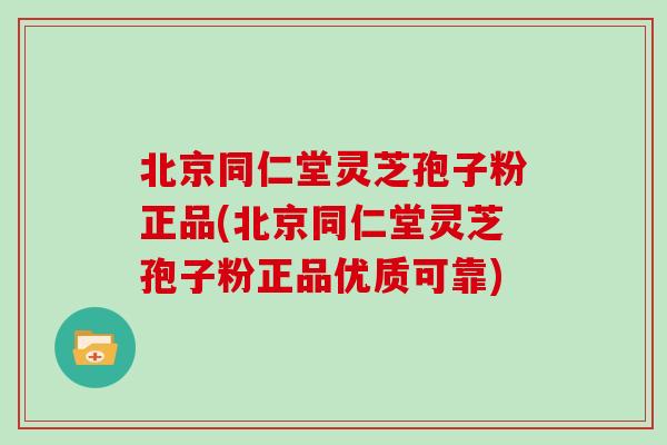 北京同仁堂灵芝孢子粉正品(北京同仁堂灵芝孢子粉正品优质可靠)