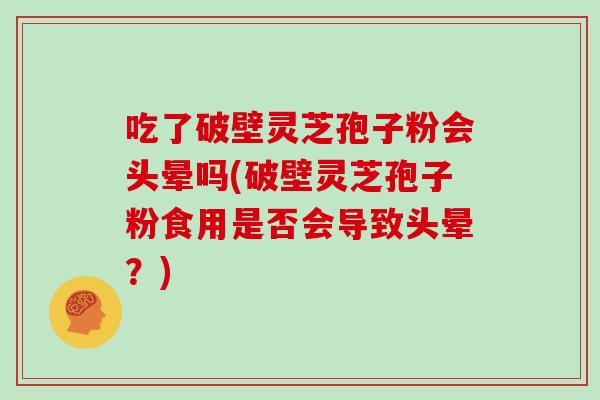 吃了破壁灵芝孢子粉会头晕吗(破壁灵芝孢子粉食用是否会导致头晕？)