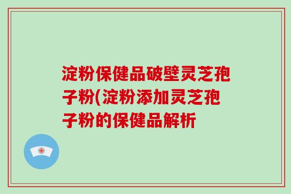 淀粉保健品破壁灵芝孢子粉(淀粉添加灵芝孢子粉的保健品解析