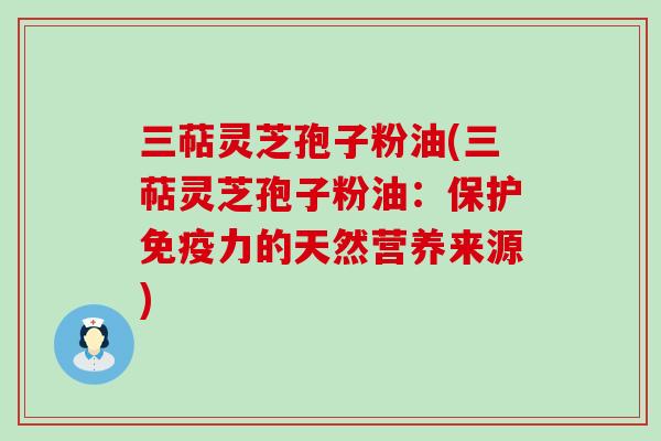 三萜灵芝孢子粉油(三萜灵芝孢子粉油：保护免疫力的天然营养来源)