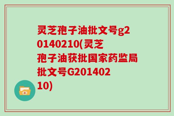 灵芝孢子油批文号g20140210(灵芝孢子油获批国家药监局批文号G20140210)