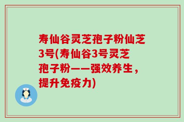 寿仙谷灵芝孢子粉仙芝3号(寿仙谷3号灵芝孢子粉——强效养生，提升免疫力)