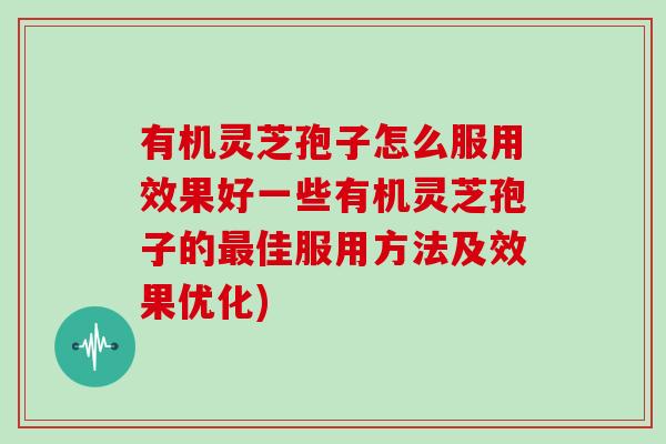 有机灵芝孢子怎么服用效果好一些有机灵芝孢子的佳服用方法及效果优化)