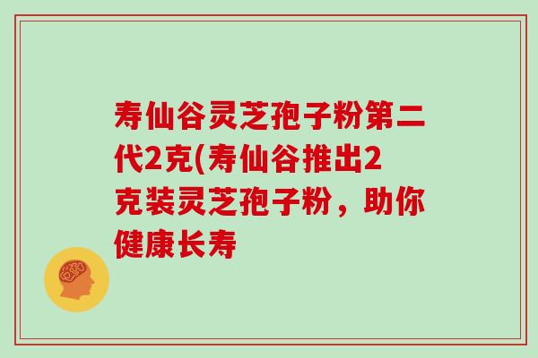 寿仙谷灵芝孢子粉第二代2克(寿仙谷推出2克装灵芝孢子粉，助你健康长寿