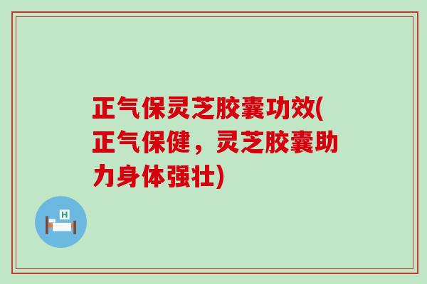 正气保灵芝胶囊功效(正气保健，灵芝胶囊助力身体强壮)