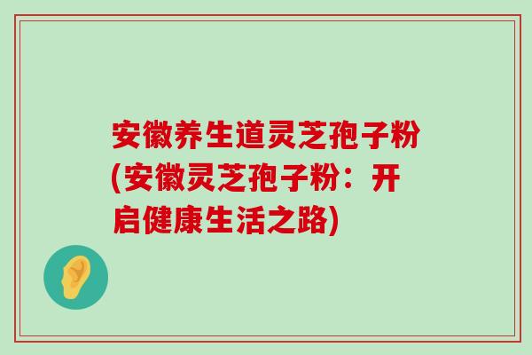 安徽养生道灵芝孢子粉(安徽灵芝孢子粉：开启健康生活之路)