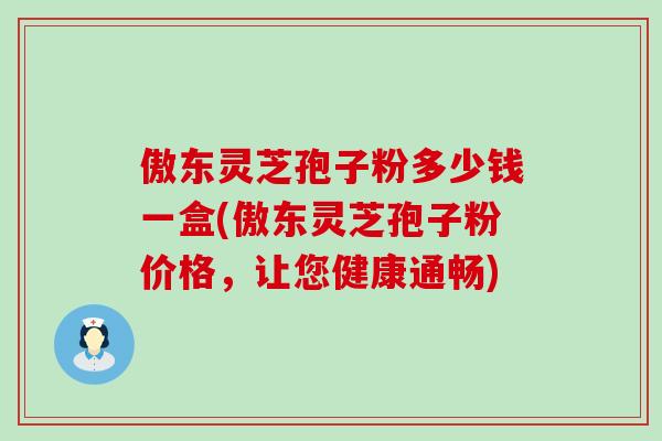 傲东灵芝孢子粉多少钱一盒(傲东灵芝孢子粉价格，让您健康通畅)