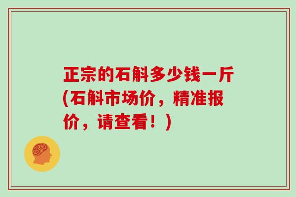 正宗的石斛多少钱一斤(石斛市场价，精准报价，请查看！)