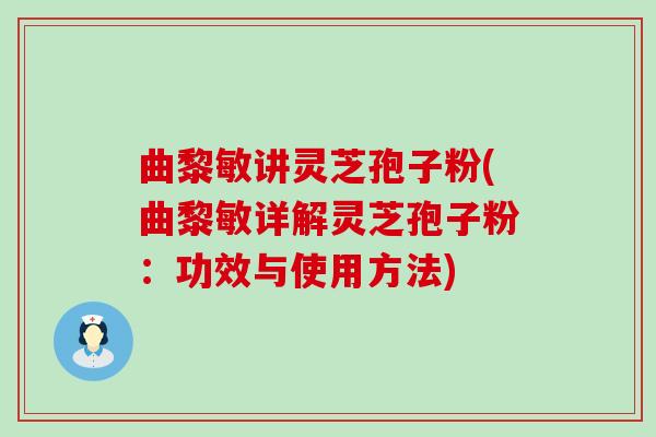 曲黎敏讲灵芝孢子粉(曲黎敏详解灵芝孢子粉：功效与使用方法)