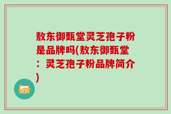 敖东御甄堂灵芝孢子粉是品牌吗(敖东御甄堂：灵芝孢子粉品牌简介)