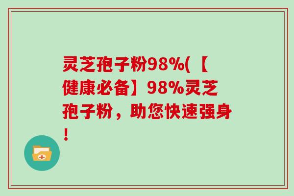 灵芝孢子粉98%(【健康必备】98%灵芝孢子粉，助您快速强身！