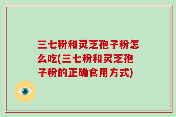 三七粉和灵芝孢子粉怎么吃(三七粉和灵芝孢子粉的正确食用方式)