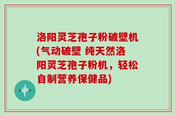 洛阳灵芝孢子粉破壁机(气动破壁 纯天然洛阳灵芝孢子粉机，轻松自制营养保健品)