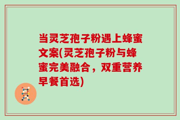 当灵芝孢子粉遇上蜂蜜文案(灵芝孢子粉与蜂蜜完美融合，双重营养早餐首选)