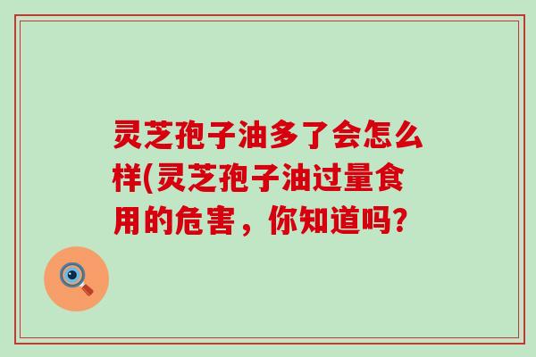 灵芝孢子油多了会怎么样(灵芝孢子油过量食用的危害，你知道吗？