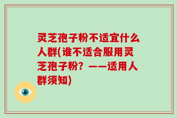 灵芝孢子粉不适宜什么人群(谁不适合服用灵芝孢子粉？——适用人群须知)