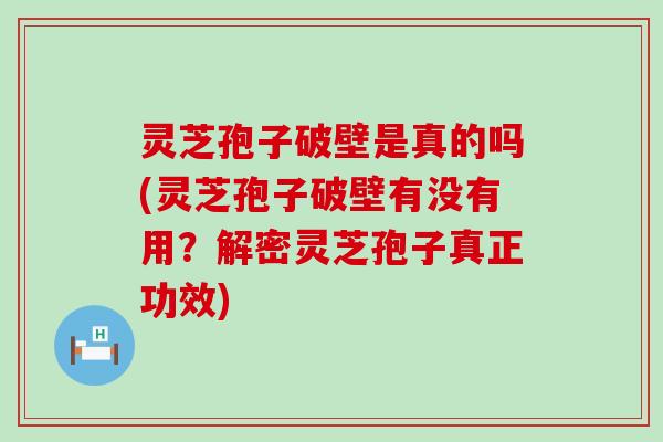 灵芝孢子破壁是真的吗(灵芝孢子破壁有没有用？解密灵芝孢子真正功效)