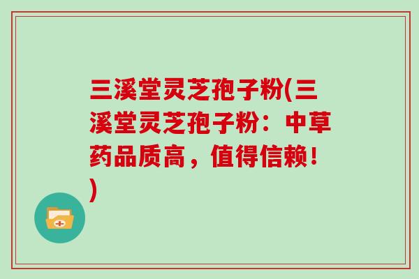 三溪堂灵芝孢子粉(三溪堂灵芝孢子粉：中草药品质高，值得信赖！)