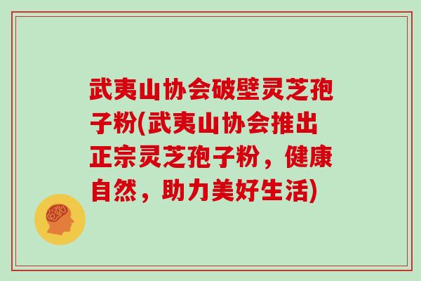 武夷山协会破壁灵芝孢子粉(武夷山协会推出正宗灵芝孢子粉，健康自然，助力美好生活)