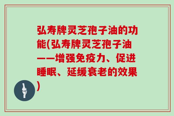 弘寿牌灵芝孢子油的功能(弘寿牌灵芝孢子油——增强免疫力、促进、延缓的效果)