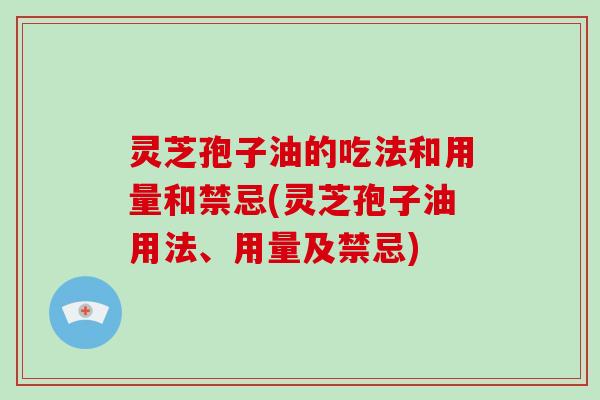 灵芝孢子油的吃法和用量和禁忌(灵芝孢子油用法、用量及禁忌)