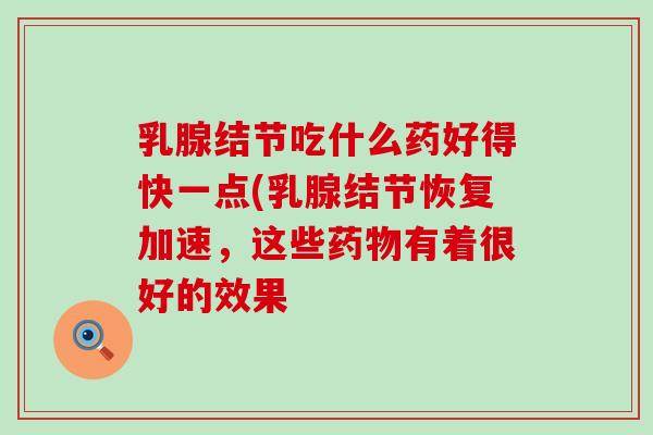 乳腺结节吃什么药好得快一点(乳腺结节恢复加速，这些有着很好的效果