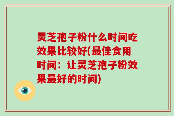 灵芝孢子粉什么时间吃效果比较好(佳食用时间：让灵芝孢子粉效果好的时间)