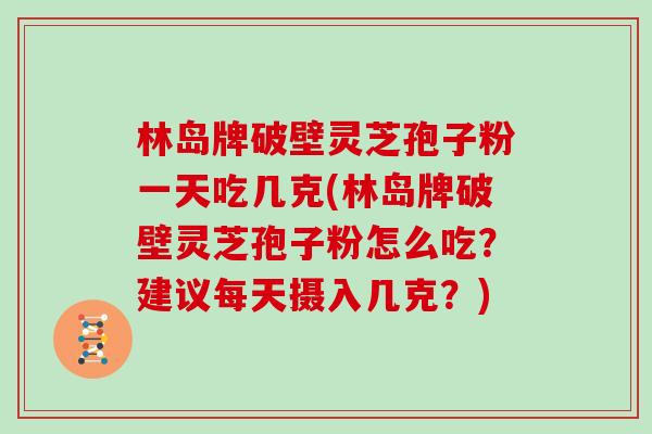 林岛牌破壁灵芝孢子粉一天吃几克(林岛牌破壁灵芝孢子粉怎么吃？建议每天摄入几克？)