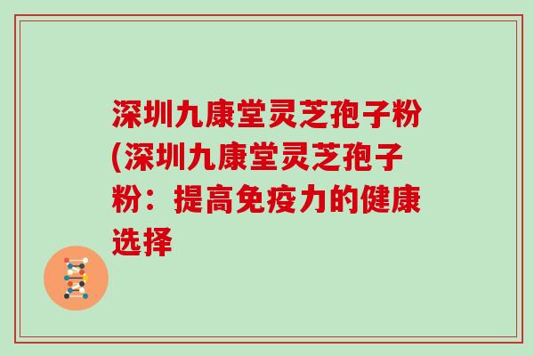 深圳九康堂灵芝孢子粉(深圳九康堂灵芝孢子粉：提高免疫力的健康选择