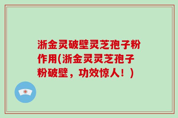 浙金灵破壁灵芝孢子粉作用(浙金灵灵芝孢子粉破壁，功效惊人！)